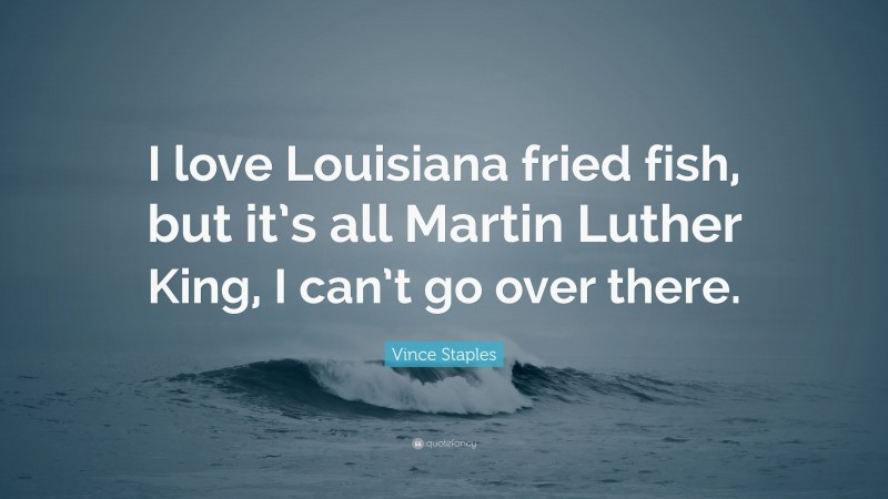 Vince Staples Quote: “I love Louisiana fried fish, but it’s all Martin Luther King, I can’t go over there.”