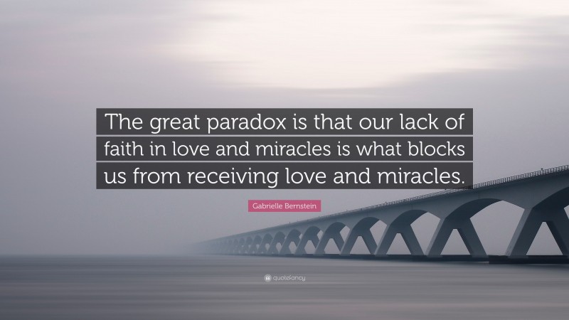 Gabrielle Bernstein Quote: “The great paradox is that our lack of faith in love and miracles is what blocks us from receiving love and miracles.”