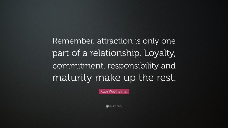 Ruth Westheimer Quote: “Remember, attraction is only one part of a relationship. Loyalty, commitment, responsibility and maturity make up the rest.”