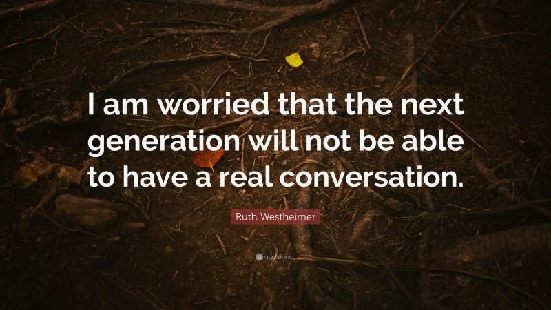 Ruth Westheimer Quote: “I am worried that the next generation will not be able to have a real conversation.”