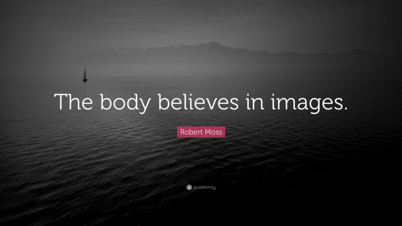 Robert Moss Quote: “The body believes in images.”