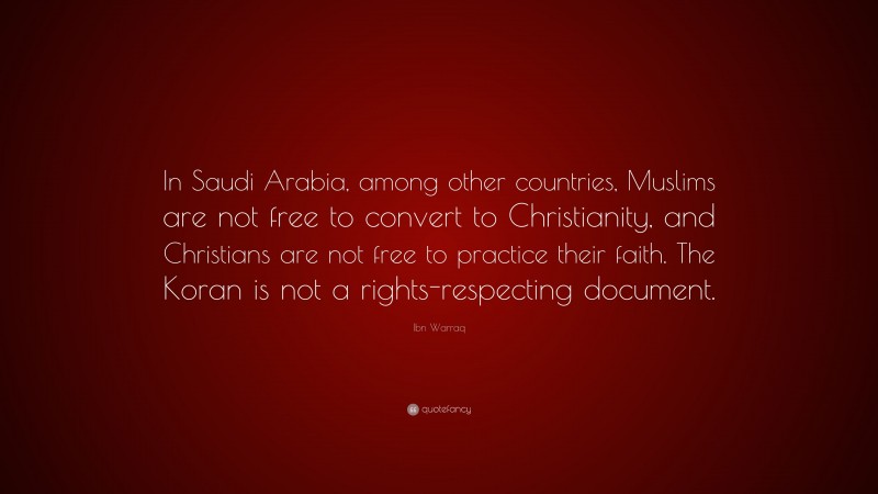 Ibn Warraq Quote: “In Saudi Arabia, among other countries, Muslims are not free to convert to Christianity, and Christians are not free to practice their faith. The Koran is not a rights-respecting document.”