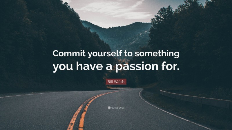 Bill Walsh Quote: “Commit yourself to something you have a passion for.”