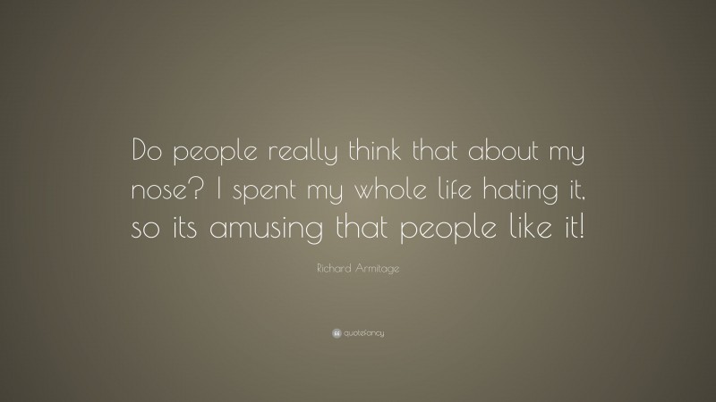Richard Armitage Quote: “Do people really think that about my nose? I spent my whole life hating it, so its amusing that people like it!”