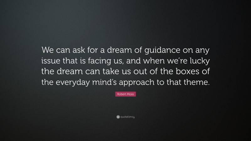 Robert Moss Quote: “We can ask for a dream of guidance on any issue that is facing us, and when we’re lucky the dream can take us out of the boxes of the everyday mind’s approach to that theme.”