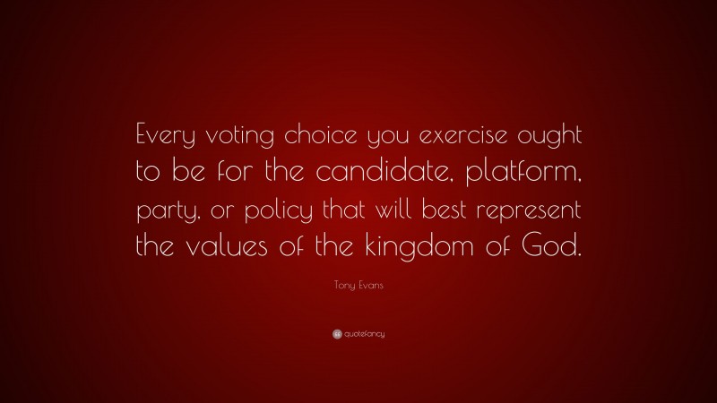 Tony Evans Quote: “Every voting choice you exercise ought to be for the candidate, platform, party, or policy that will best represent the values of the kingdom of God.”