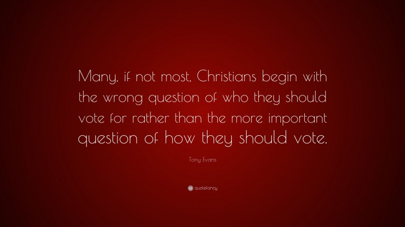 Tony Evans Quote: “Many, if not most, Christians begin with the wrong question of who they should vote for rather than the more important question of how they should vote.”