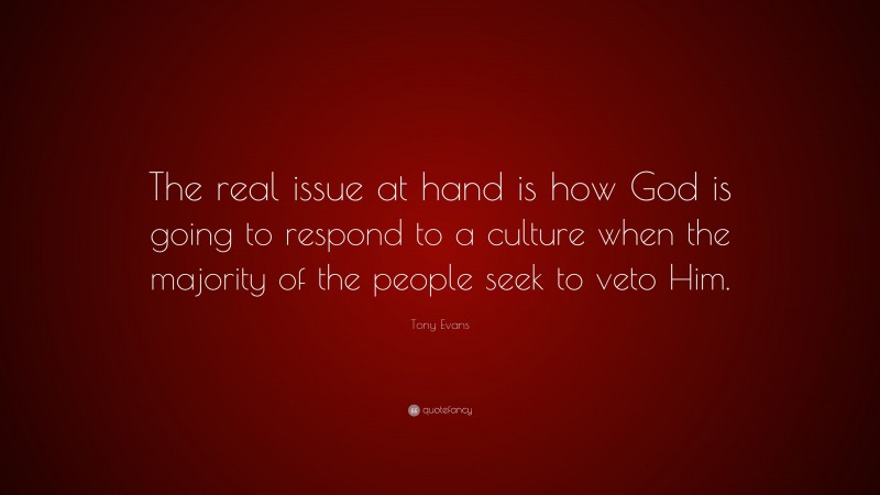 Tony Evans Quote: “The real issue at hand is how God is going to respond to a culture when the majority of the people seek to veto Him.”
