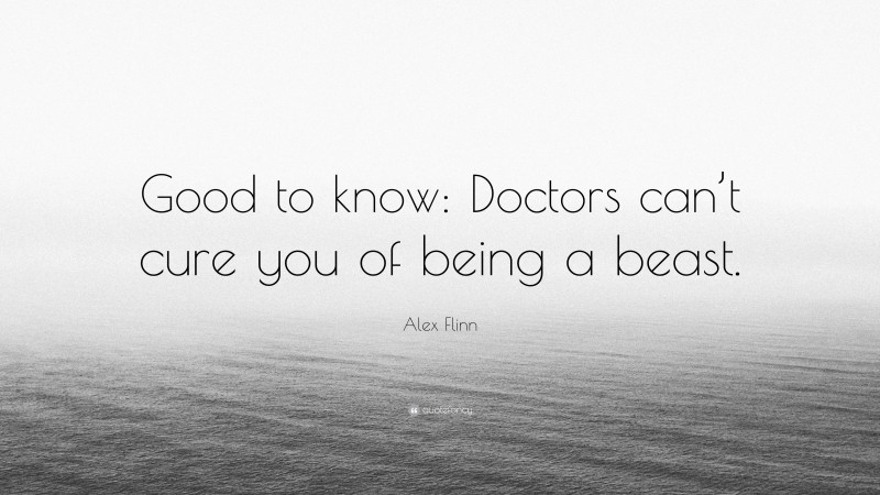 Alex Flinn Quote: “Good to know: Doctors can’t cure you of being a beast.”
