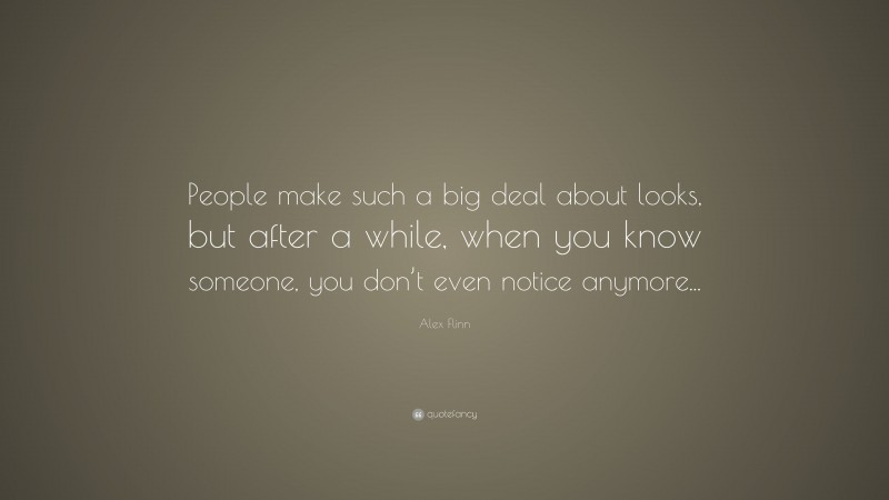 Alex Flinn Quote: “People make such a big deal about looks, but after a while, when you know someone, you don’t even notice anymore...”