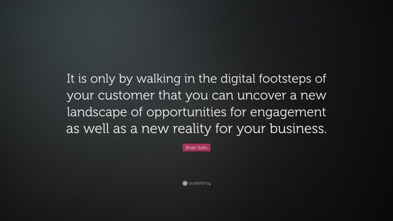 Brian Solis Quote: “It is only by walking in the digital footsteps of your customer that you can uncover a new landscape of opportunities for engagement as well as a new reality for your business.”