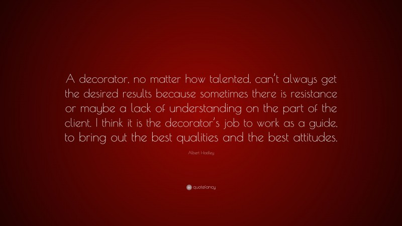 Albert Hadley Quote: “A decorator, no matter how talented, can’t always get the desired results because sometimes there is resistance or maybe a lack of understanding on the part of the client. I think it is the decorator’s job to work as a guide, to bring out the best qualities and the best attitudes.”