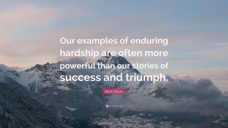 Mark Dever Quote: “Our examples of enduring hardship are often more powerful than our stories of success and triumph.”