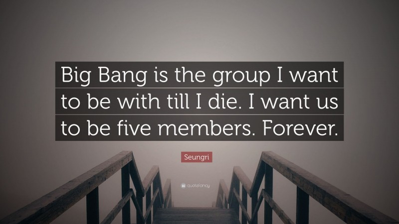 Seungri Quote: “Big Bang is the group I want to be with till I die. I want us to be five members. Forever.”