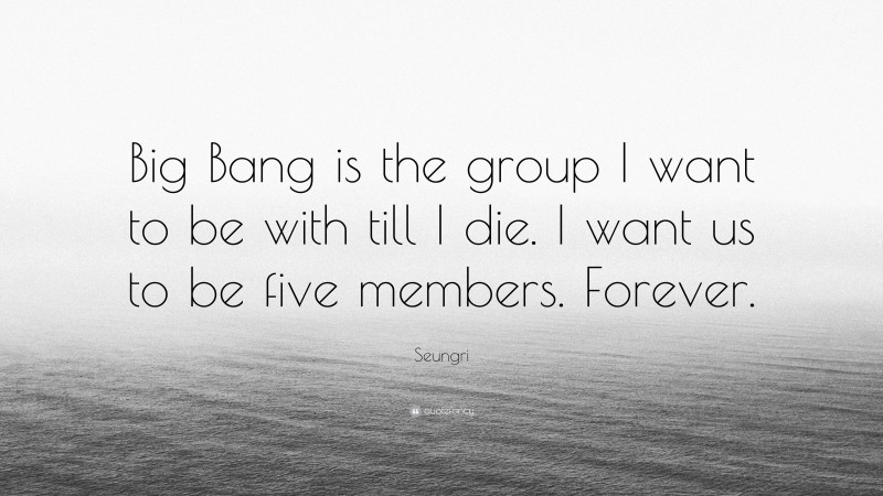Seungri Quote: “Big Bang is the group I want to be with till I die. I want us to be five members. Forever.”