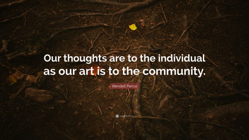Wendell Pierce Quote: “Our thoughts are to the individual as our art is to the community.”