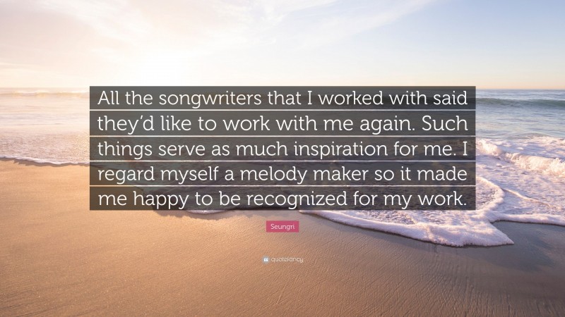 Seungri Quote: “All the songwriters that I worked with said they’d like to work with me again. Such things serve as much inspiration for me. I regard myself a melody maker so it made me happy to be recognized for my work.”