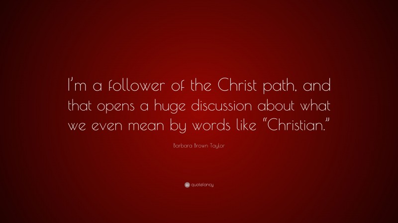 Barbara Brown Taylor Quote: “I’m a follower of the Christ path, and that opens a huge discussion about what we even mean by words like “Christian.””