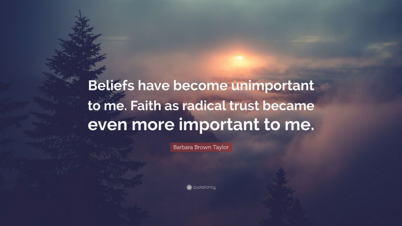 Barbara Brown Taylor Quote: “Beliefs have become unimportant to me. Faith as radical trust became even more important to me.”