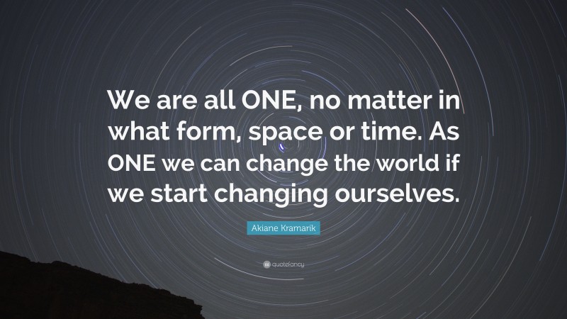 Akiane Kramarik Quote: “We are all ONE, no matter in what form, space or time. As ONE we can change the world if we start changing ourselves.”