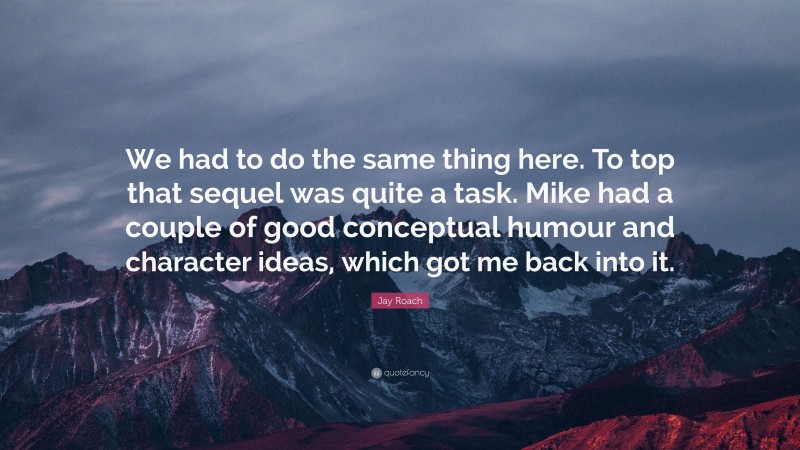 Jay Roach Quote: “We had to do the same thing here. To top that sequel was quite a task. Mike had a couple of good conceptual humour and character ideas, which got me back into it.”