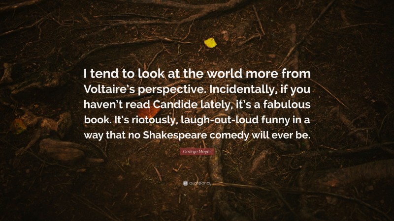 George Meyer Quote: “I tend to look at the world more from Voltaire’s perspective. Incidentally, if you haven’t read Candide lately, it’s a fabulous book. It’s riotously, laugh-out-loud funny in a way that no Shakespeare comedy will ever be.”