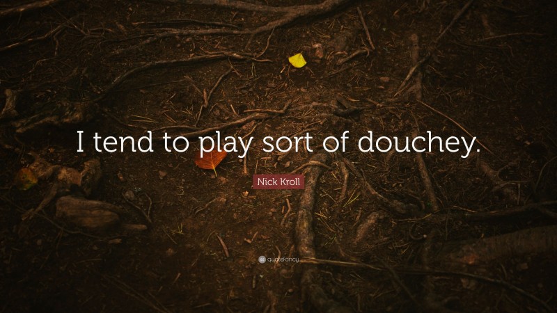 Nick Kroll Quote: “I tend to play sort of douchey.”