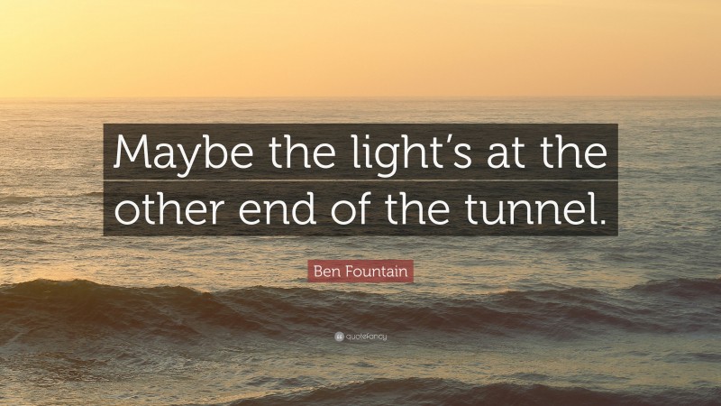 Ben Fountain Quote: “Maybe the light’s at the other end of the tunnel.”