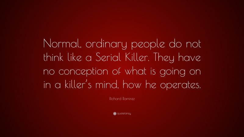 Richard Ramirez Quote: “Normal, ordinary people do not think like a Serial Killer. They have no conception of what is going on in a killer’s mind, how he operates.”