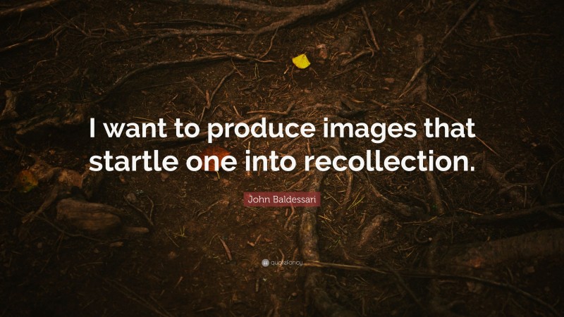 John Baldessari Quote: “I want to produce images that startle one into recollection.”