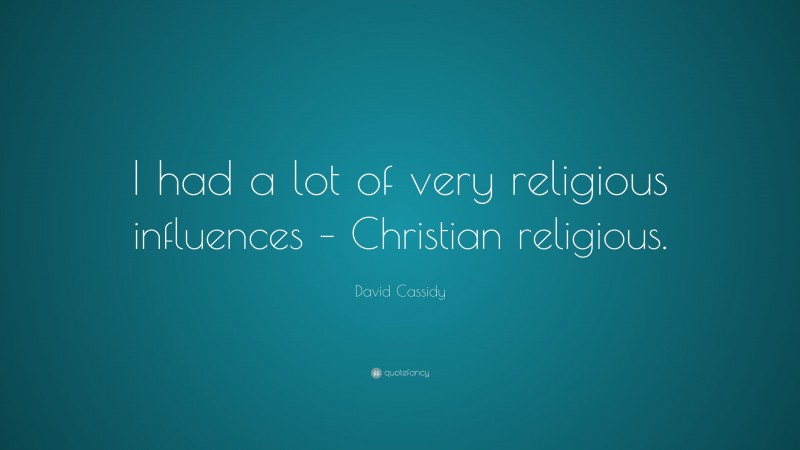 David Cassidy Quote: “I had a lot of very religious influences – Christian religious.”