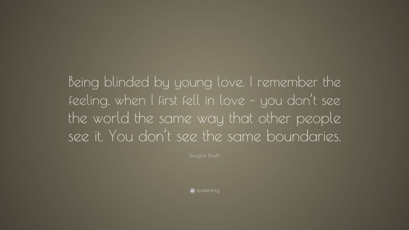 Douglas Booth Quote: “Being blinded by young love. I remember the feeling, when I first fell in love – you don’t see the world the same way that other people see it. You don’t see the same boundaries.”