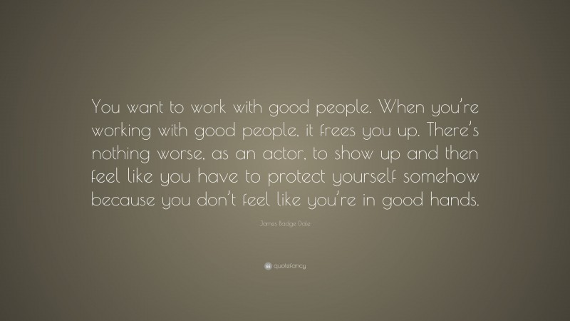 James Badge Dale Quote: “You want to work with good people. When you’re working with good people, it frees you up. There’s nothing worse, as an actor, to show up and then feel like you have to protect yourself somehow because you don’t feel like you’re in good hands.”