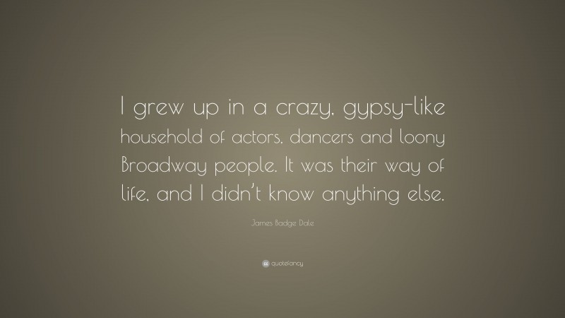 James Badge Dale Quote: “I grew up in a crazy, gypsy-like household of actors, dancers and loony Broadway people. It was their way of life, and I didn’t know anything else.”