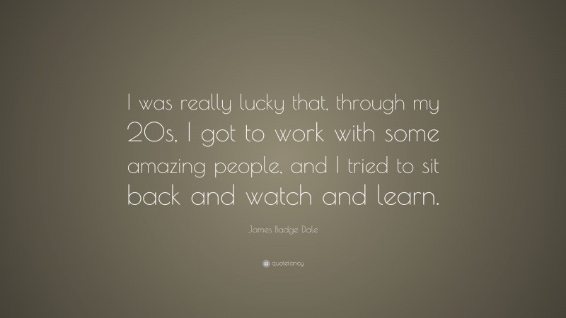 James Badge Dale Quote: “I was really lucky that, through my 20s, I got to work with some amazing people, and I tried to sit back and watch and learn.”