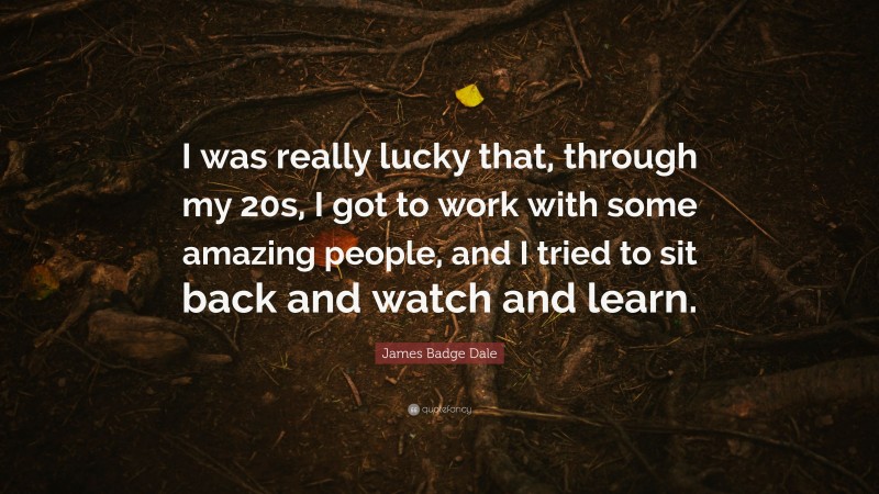 James Badge Dale Quote: “I was really lucky that, through my 20s, I got to work with some amazing people, and I tried to sit back and watch and learn.”