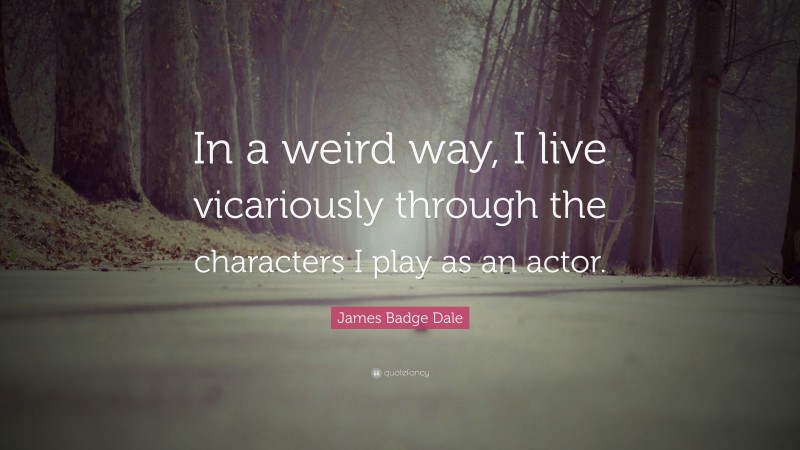 James Badge Dale Quote: “In a weird way, I live vicariously through the characters I play as an actor.”