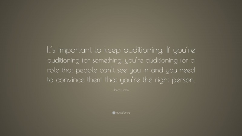 Jared Harris Quote: “It’s important to keep auditioning. If you’re auditioning for something, you’re auditioning for a role that people can’t see you in and you need to convince them that you’re the right person.”
