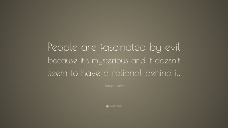 Jared Harris Quote: “People are fascinated by evil because it’s mysterious and it doesn’t seem to have a rational behind it.”