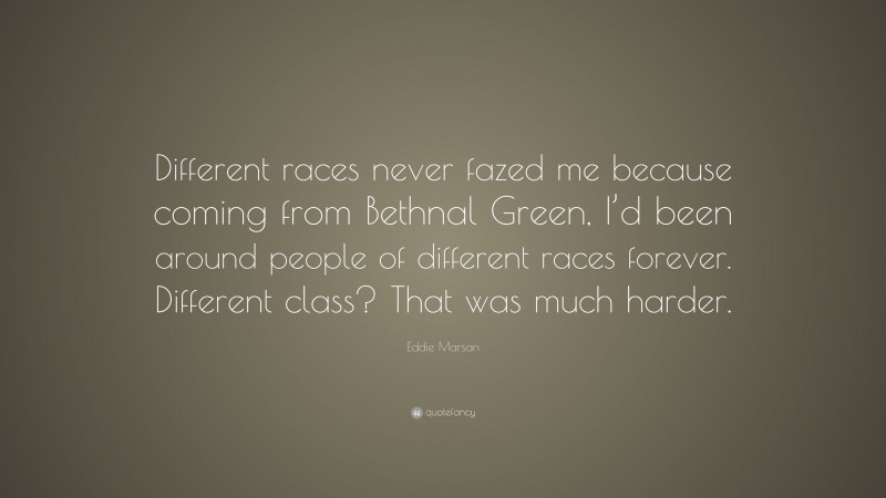 Eddie Marsan Quote: “Different races never fazed me because coming from Bethnal Green, I’d been around people of different races forever. Different class? That was much harder.”