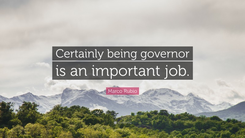 Marco Rubio Quote: “Certainly being governor is an important job.”