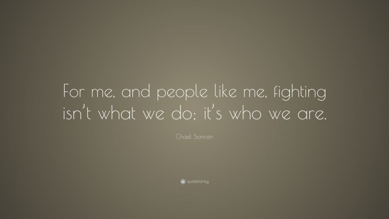 Chael Sonnen Quote: “For me, and people like me, fighting isn’t what we do; it’s who we are.”