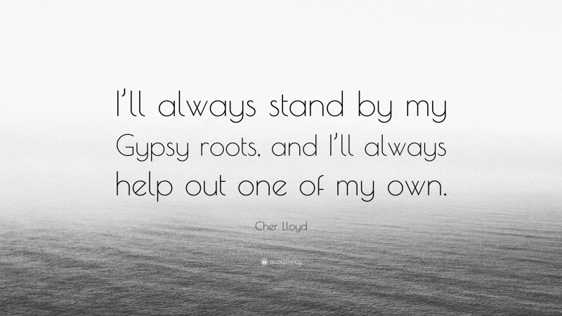 Cher Lloyd Quote: “I’ll always stand by my Gypsy roots, and I’ll always help out one of my own.”