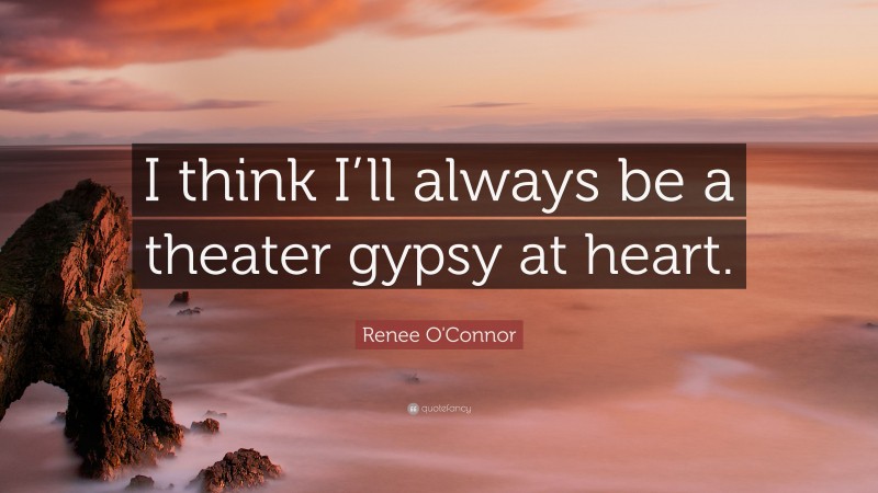 Renee O'Connor Quote: “I think I’ll always be a theater gypsy at heart.”