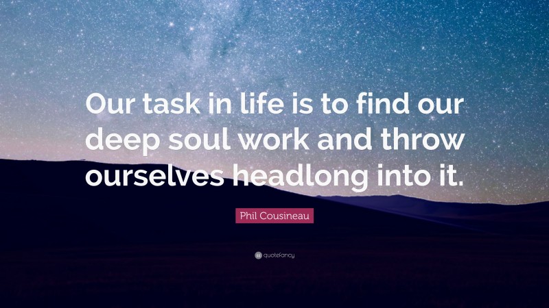 Phil Cousineau Quote: “Our task in life is to find our deep soul work and throw ourselves headlong into it.”