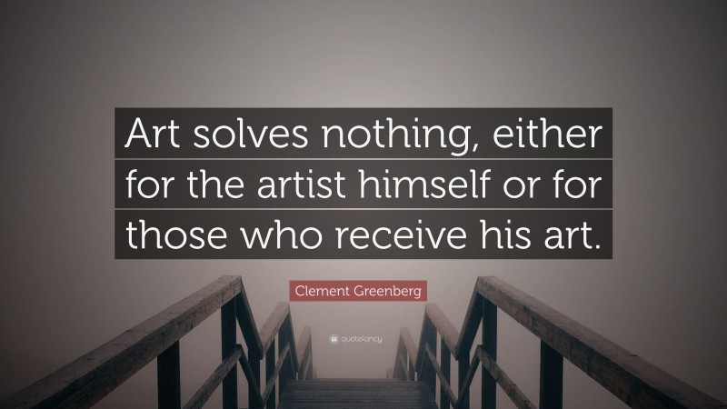 Clement Greenberg Quote: “Art solves nothing, either for the artist himself or for those who receive his art.”