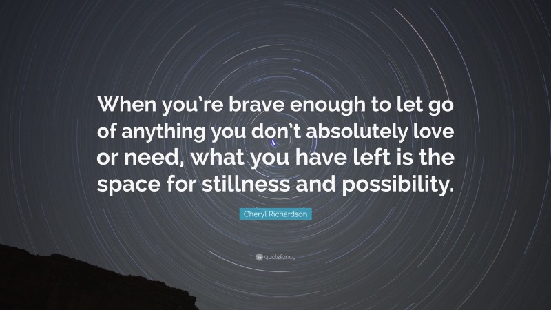 Cheryl Richardson Quote: “When you’re brave enough to let go of anything you don’t absolutely love or need, what you have left is the space for stillness and possibility.”