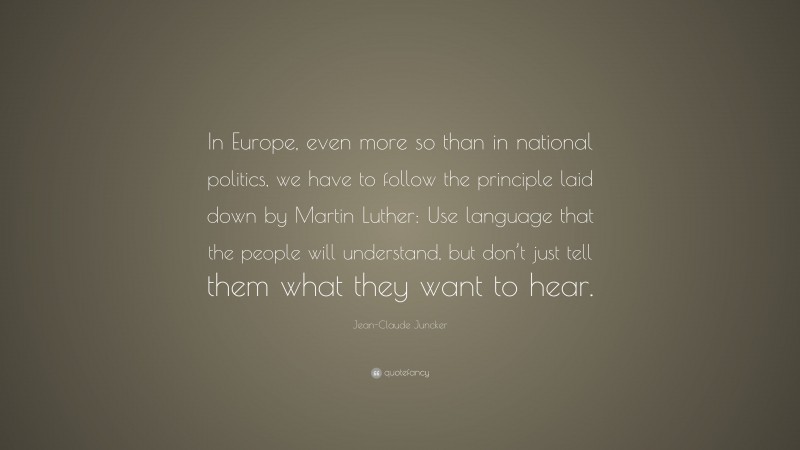 Jean-Claude Juncker Quote: “In Europe, even more so than in national politics, we have to follow the principle laid down by Martin Luther: Use language that the people will understand, but don’t just tell them what they want to hear.”