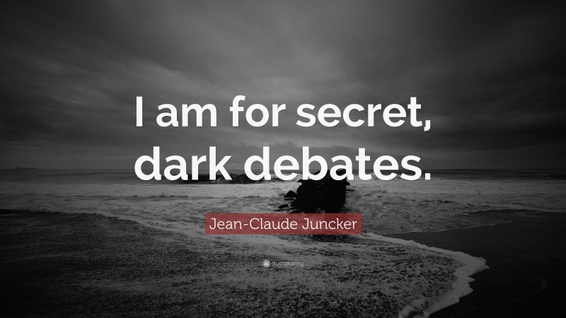 Jean-Claude Juncker Quote: “I am for secret, dark debates.”