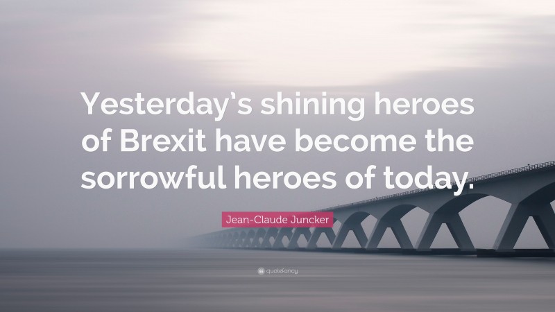 Jean-Claude Juncker Quote: “Yesterday’s shining heroes of Brexit have become the sorrowful heroes of today.”